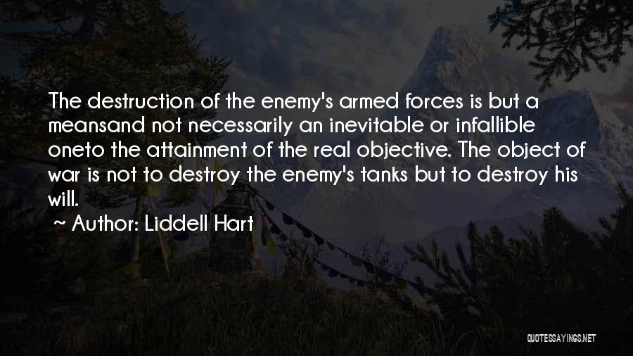 Liddell Hart Quotes: The Destruction Of The Enemy's Armed Forces Is But A Meansand Not Necessarily An Inevitable Or Infallible Oneto The Attainment