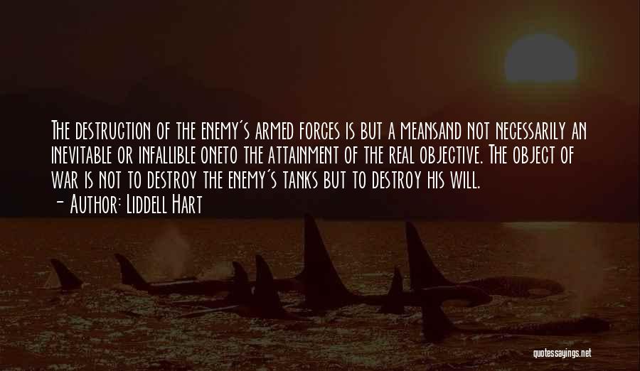 Liddell Hart Quotes: The Destruction Of The Enemy's Armed Forces Is But A Meansand Not Necessarily An Inevitable Or Infallible Oneto The Attainment