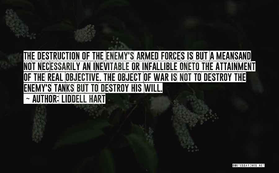 Liddell Hart Quotes: The Destruction Of The Enemy's Armed Forces Is But A Meansand Not Necessarily An Inevitable Or Infallible Oneto The Attainment