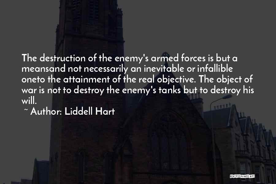 Liddell Hart Quotes: The Destruction Of The Enemy's Armed Forces Is But A Meansand Not Necessarily An Inevitable Or Infallible Oneto The Attainment