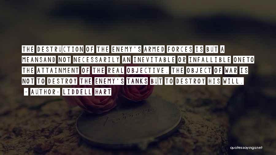 Liddell Hart Quotes: The Destruction Of The Enemy's Armed Forces Is But A Meansand Not Necessarily An Inevitable Or Infallible Oneto The Attainment