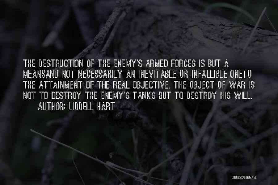 Liddell Hart Quotes: The Destruction Of The Enemy's Armed Forces Is But A Meansand Not Necessarily An Inevitable Or Infallible Oneto The Attainment