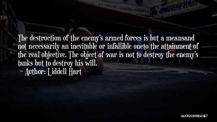 Liddell Hart Quotes: The Destruction Of The Enemy's Armed Forces Is But A Meansand Not Necessarily An Inevitable Or Infallible Oneto The Attainment