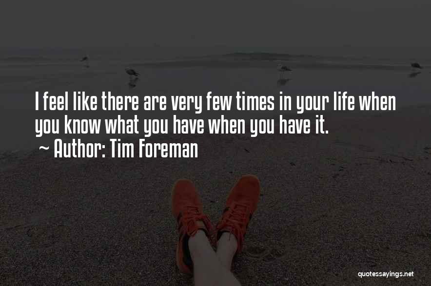 Tim Foreman Quotes: I Feel Like There Are Very Few Times In Your Life When You Know What You Have When You Have