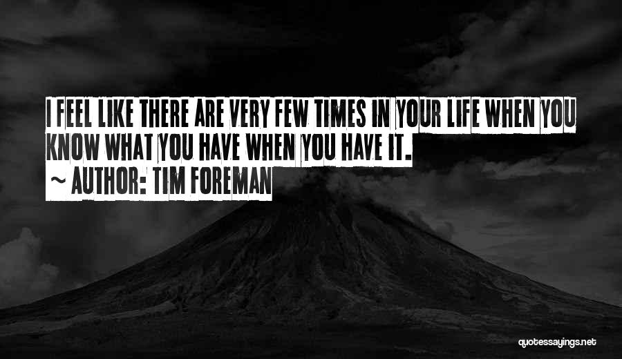 Tim Foreman Quotes: I Feel Like There Are Very Few Times In Your Life When You Know What You Have When You Have