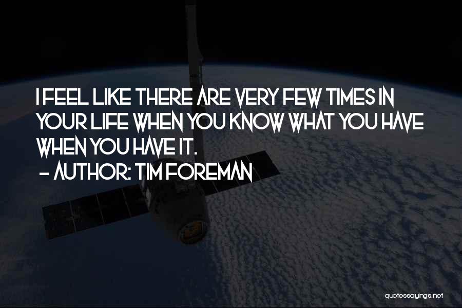 Tim Foreman Quotes: I Feel Like There Are Very Few Times In Your Life When You Know What You Have When You Have