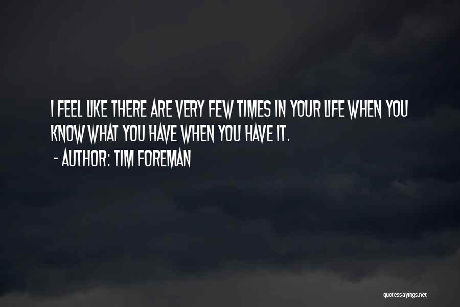 Tim Foreman Quotes: I Feel Like There Are Very Few Times In Your Life When You Know What You Have When You Have