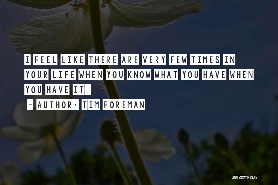 Tim Foreman Quotes: I Feel Like There Are Very Few Times In Your Life When You Know What You Have When You Have