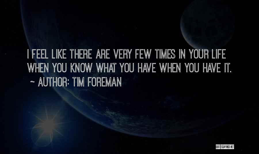Tim Foreman Quotes: I Feel Like There Are Very Few Times In Your Life When You Know What You Have When You Have