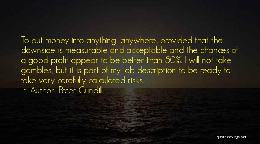 Peter Cundill Quotes: To Put Money Into Anything, Anywhere, Provided That The Downside Is Measurable And Acceptable And The Chances Of A Good