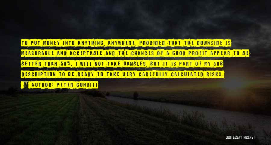 Peter Cundill Quotes: To Put Money Into Anything, Anywhere, Provided That The Downside Is Measurable And Acceptable And The Chances Of A Good