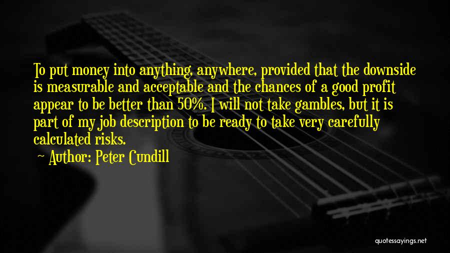 Peter Cundill Quotes: To Put Money Into Anything, Anywhere, Provided That The Downside Is Measurable And Acceptable And The Chances Of A Good