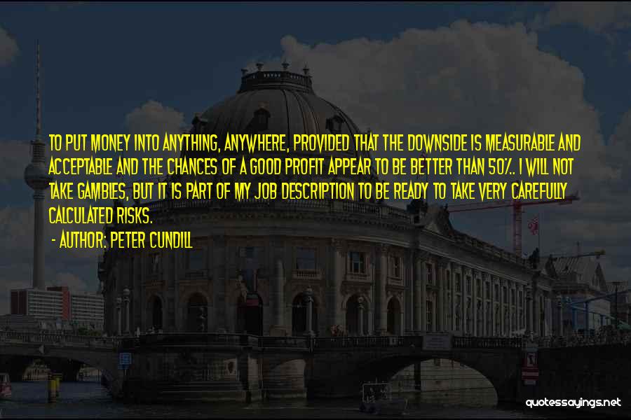 Peter Cundill Quotes: To Put Money Into Anything, Anywhere, Provided That The Downside Is Measurable And Acceptable And The Chances Of A Good