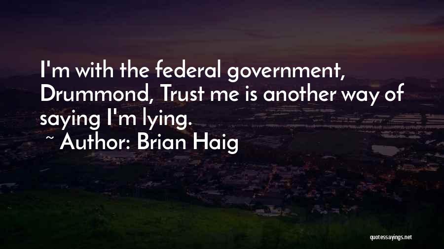 Brian Haig Quotes: I'm With The Federal Government, Drummond, Trust Me Is Another Way Of Saying I'm Lying.