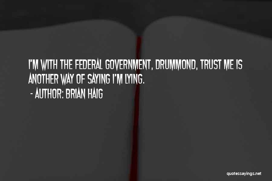 Brian Haig Quotes: I'm With The Federal Government, Drummond, Trust Me Is Another Way Of Saying I'm Lying.