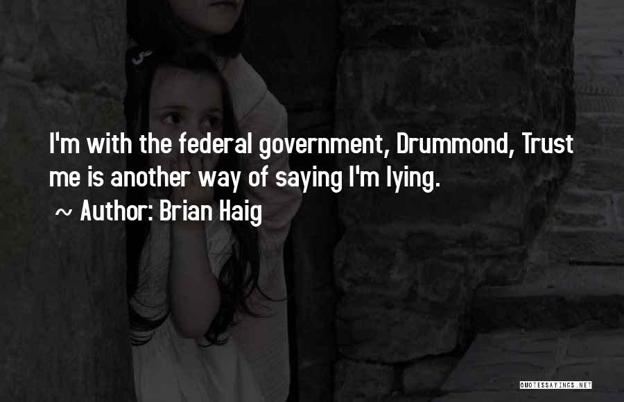 Brian Haig Quotes: I'm With The Federal Government, Drummond, Trust Me Is Another Way Of Saying I'm Lying.