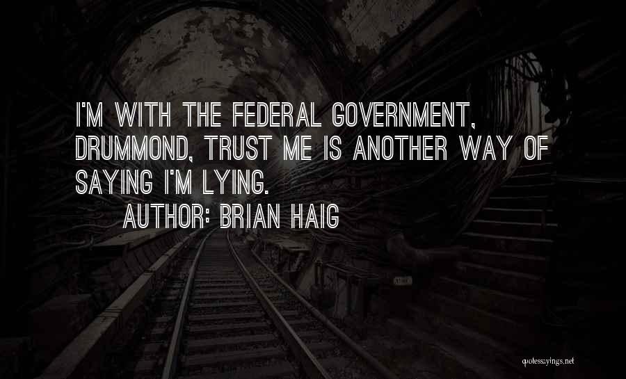 Brian Haig Quotes: I'm With The Federal Government, Drummond, Trust Me Is Another Way Of Saying I'm Lying.