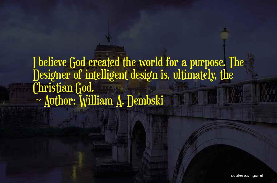 William A. Dembski Quotes: I Believe God Created The World For A Purpose. The Designer Of Intelligent Design Is, Ultimately, The Christian God.