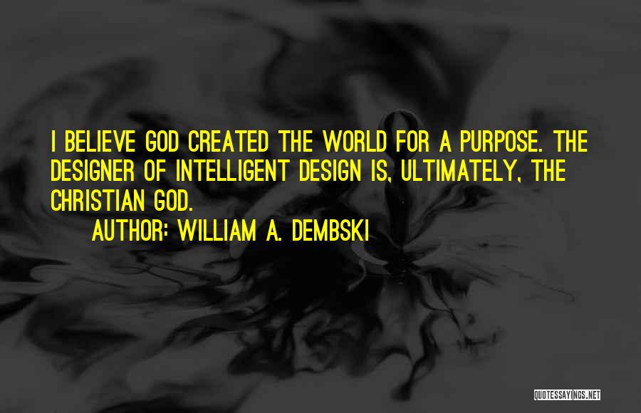 William A. Dembski Quotes: I Believe God Created The World For A Purpose. The Designer Of Intelligent Design Is, Ultimately, The Christian God.