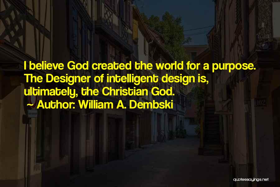 William A. Dembski Quotes: I Believe God Created The World For A Purpose. The Designer Of Intelligent Design Is, Ultimately, The Christian God.