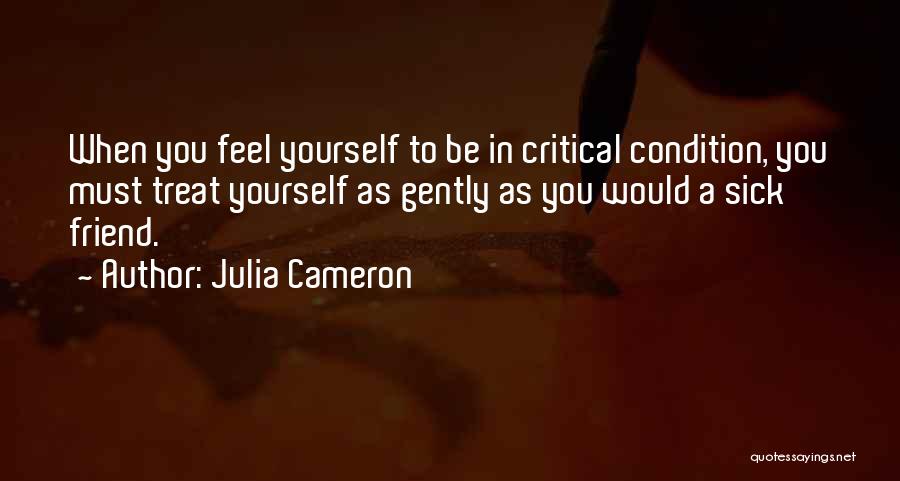 Julia Cameron Quotes: When You Feel Yourself To Be In Critical Condition, You Must Treat Yourself As Gently As You Would A Sick