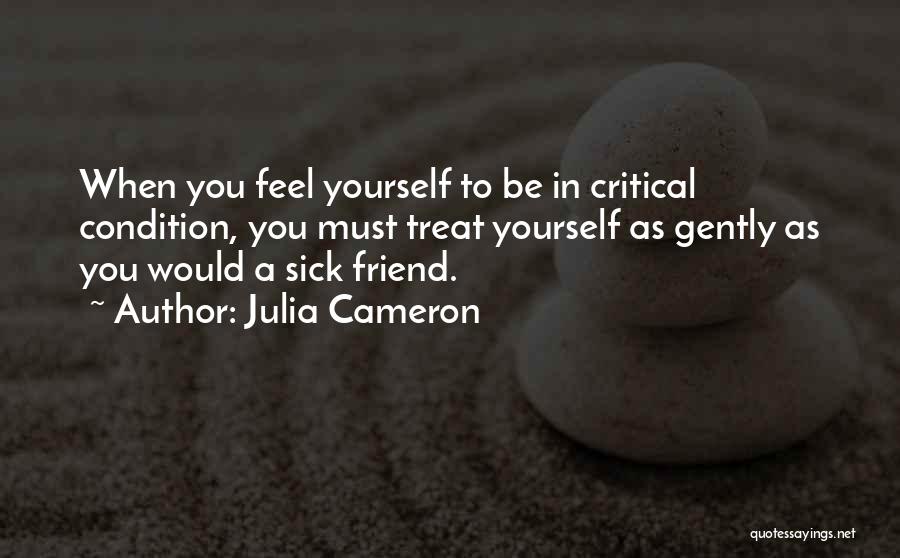 Julia Cameron Quotes: When You Feel Yourself To Be In Critical Condition, You Must Treat Yourself As Gently As You Would A Sick