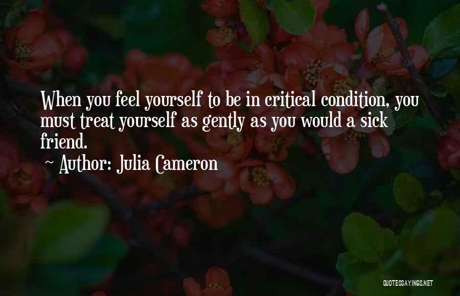 Julia Cameron Quotes: When You Feel Yourself To Be In Critical Condition, You Must Treat Yourself As Gently As You Would A Sick