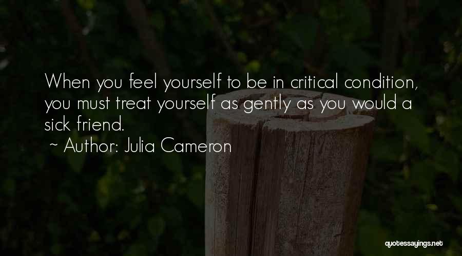 Julia Cameron Quotes: When You Feel Yourself To Be In Critical Condition, You Must Treat Yourself As Gently As You Would A Sick