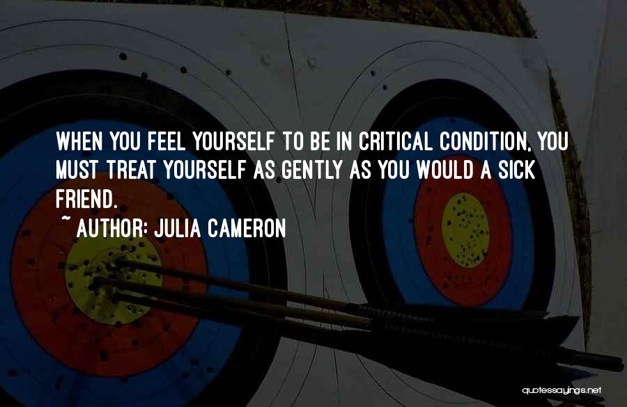 Julia Cameron Quotes: When You Feel Yourself To Be In Critical Condition, You Must Treat Yourself As Gently As You Would A Sick