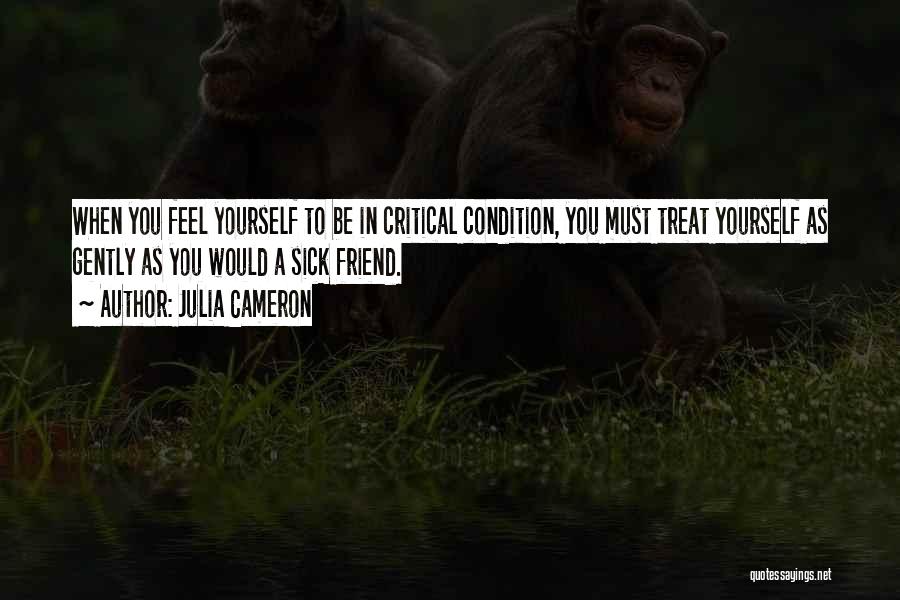Julia Cameron Quotes: When You Feel Yourself To Be In Critical Condition, You Must Treat Yourself As Gently As You Would A Sick