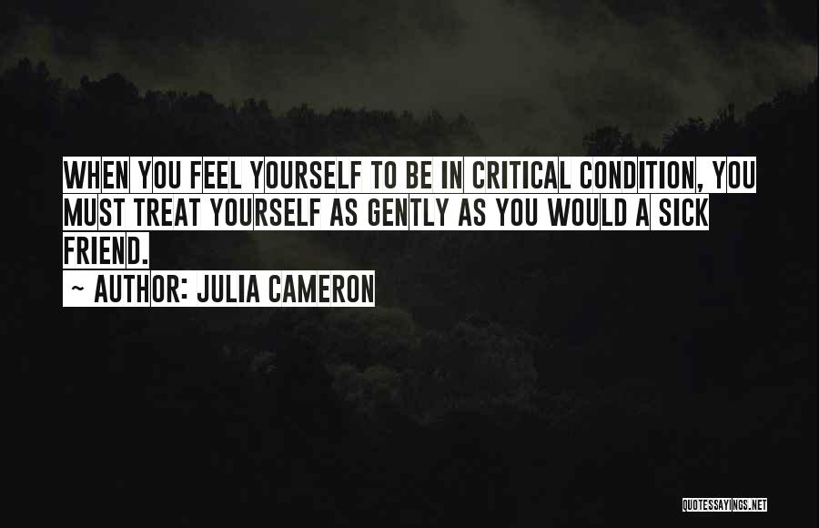 Julia Cameron Quotes: When You Feel Yourself To Be In Critical Condition, You Must Treat Yourself As Gently As You Would A Sick