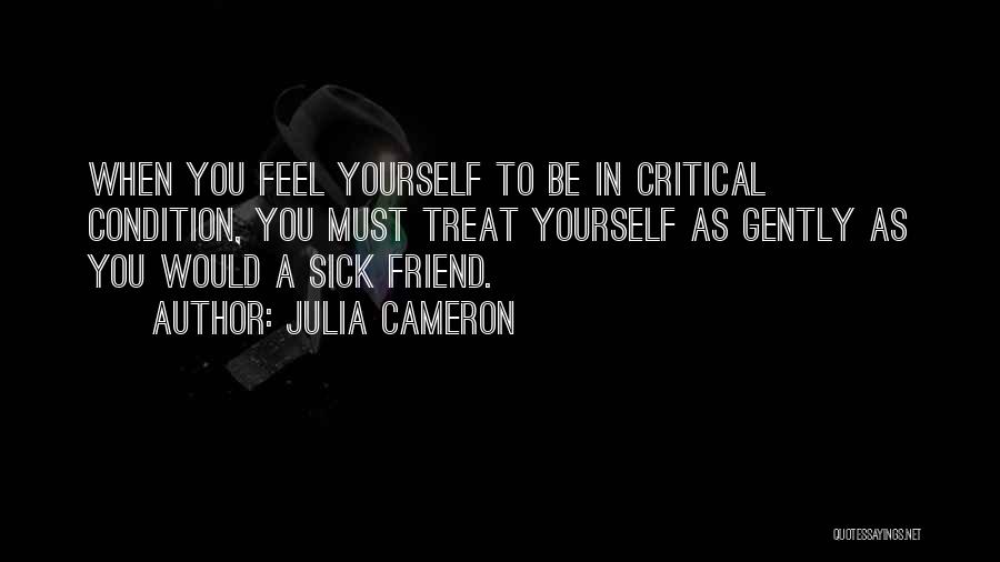 Julia Cameron Quotes: When You Feel Yourself To Be In Critical Condition, You Must Treat Yourself As Gently As You Would A Sick
