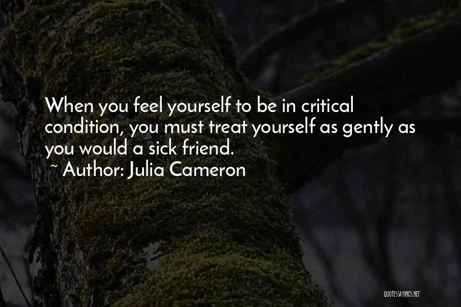 Julia Cameron Quotes: When You Feel Yourself To Be In Critical Condition, You Must Treat Yourself As Gently As You Would A Sick