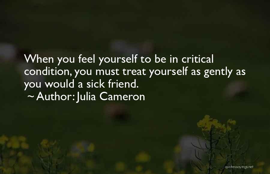 Julia Cameron Quotes: When You Feel Yourself To Be In Critical Condition, You Must Treat Yourself As Gently As You Would A Sick