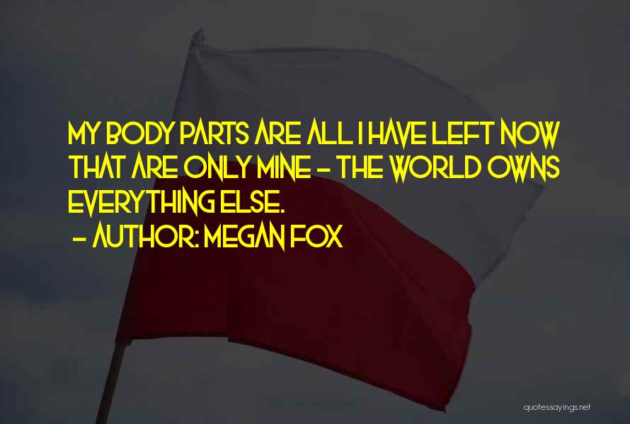 Megan Fox Quotes: My Body Parts Are All I Have Left Now That Are Only Mine - The World Owns Everything Else.