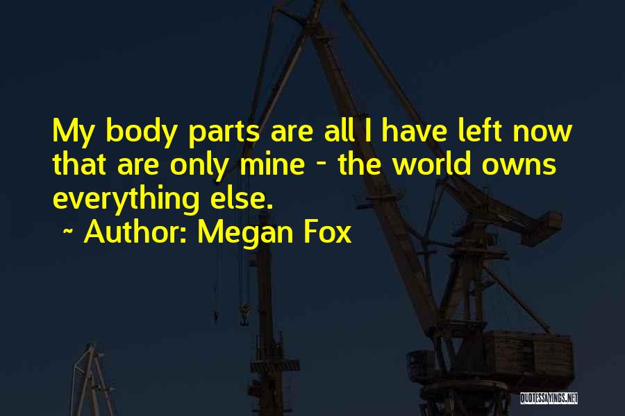 Megan Fox Quotes: My Body Parts Are All I Have Left Now That Are Only Mine - The World Owns Everything Else.