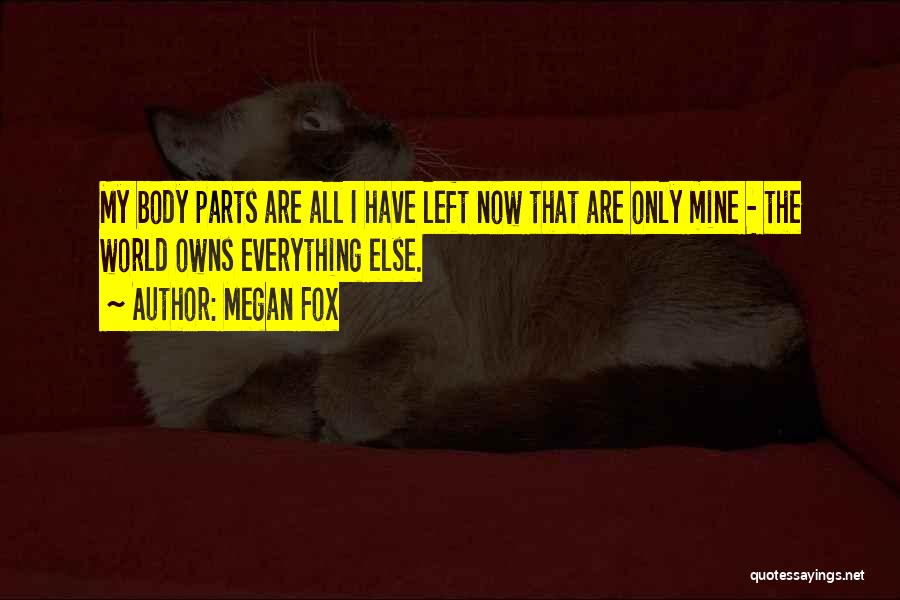 Megan Fox Quotes: My Body Parts Are All I Have Left Now That Are Only Mine - The World Owns Everything Else.