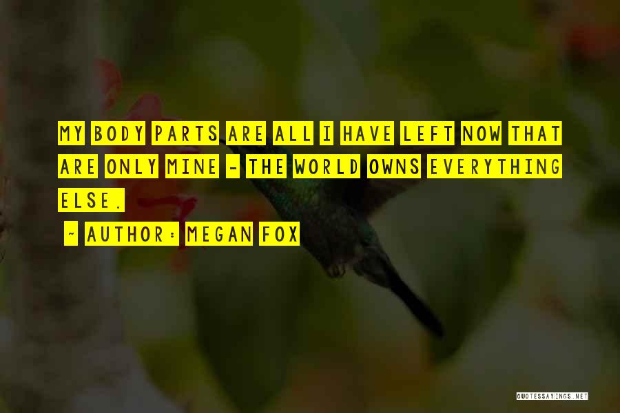 Megan Fox Quotes: My Body Parts Are All I Have Left Now That Are Only Mine - The World Owns Everything Else.