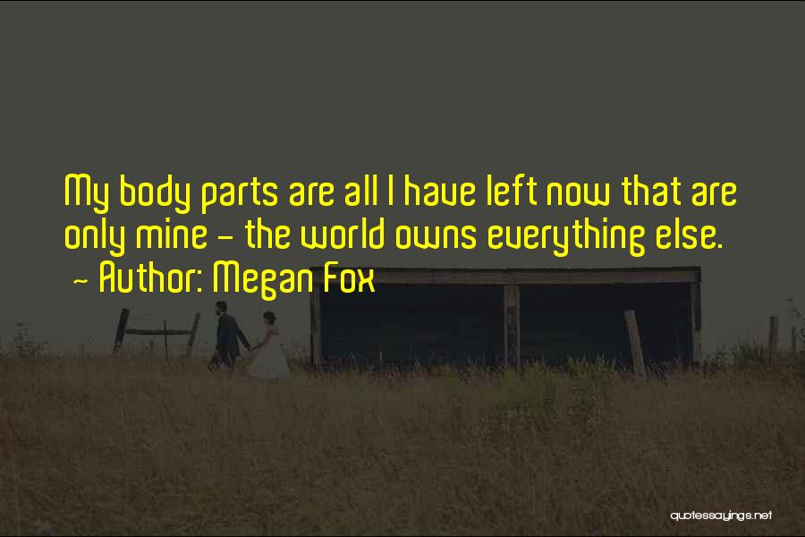 Megan Fox Quotes: My Body Parts Are All I Have Left Now That Are Only Mine - The World Owns Everything Else.