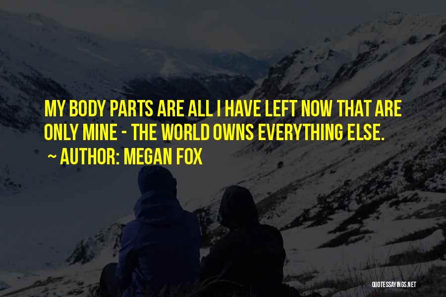 Megan Fox Quotes: My Body Parts Are All I Have Left Now That Are Only Mine - The World Owns Everything Else.