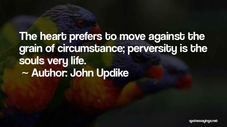 John Updike Quotes: The Heart Prefers To Move Against The Grain Of Circumstance; Perversity Is The Souls Very Life.