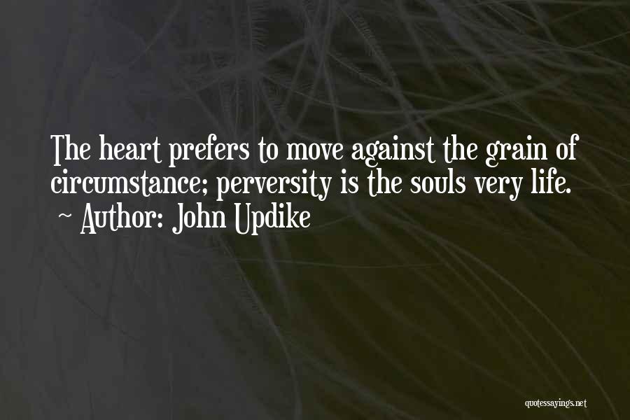 John Updike Quotes: The Heart Prefers To Move Against The Grain Of Circumstance; Perversity Is The Souls Very Life.