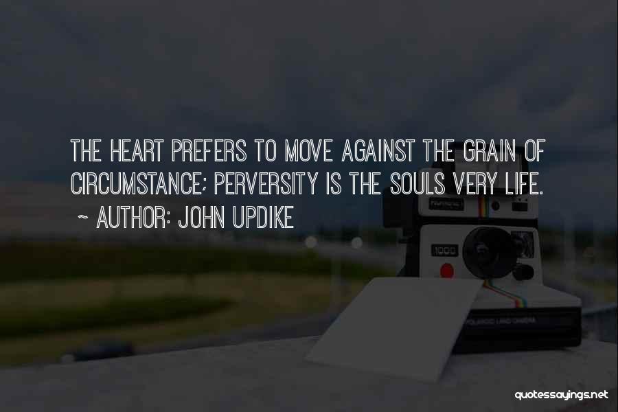 John Updike Quotes: The Heart Prefers To Move Against The Grain Of Circumstance; Perversity Is The Souls Very Life.