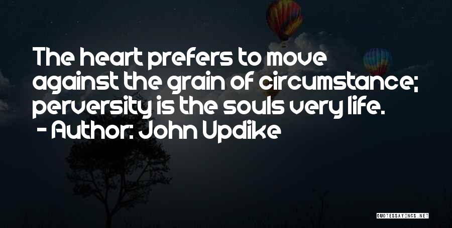 John Updike Quotes: The Heart Prefers To Move Against The Grain Of Circumstance; Perversity Is The Souls Very Life.