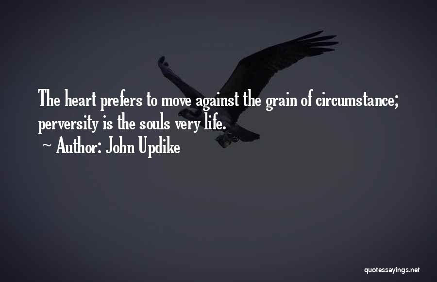 John Updike Quotes: The Heart Prefers To Move Against The Grain Of Circumstance; Perversity Is The Souls Very Life.