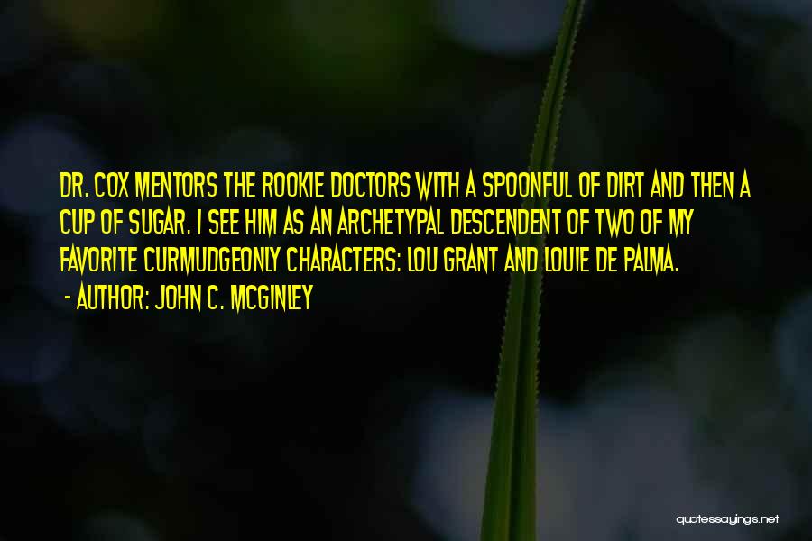 John C. McGinley Quotes: Dr. Cox Mentors The Rookie Doctors With A Spoonful Of Dirt And Then A Cup Of Sugar. I See Him