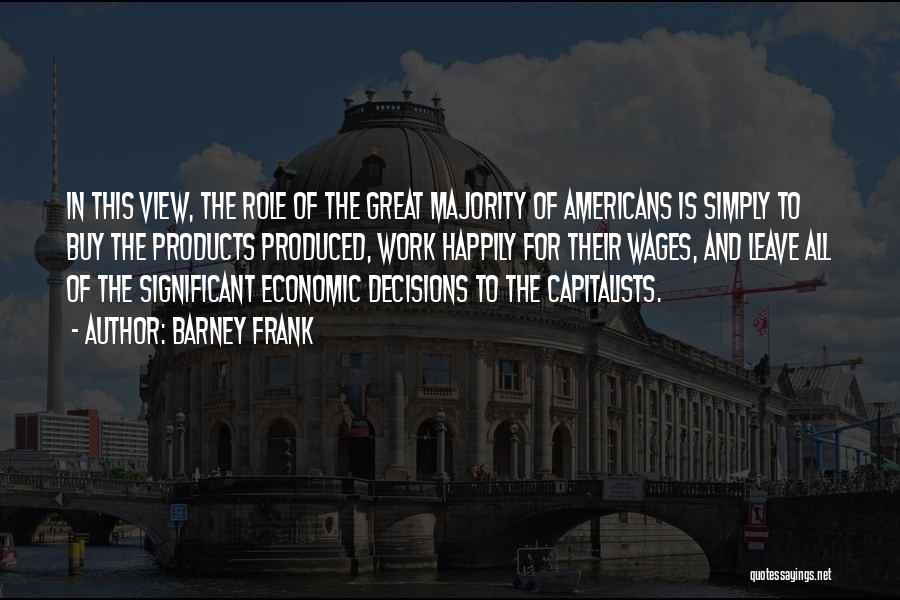 Barney Frank Quotes: In This View, The Role Of The Great Majority Of Americans Is Simply To Buy The Products Produced, Work Happily