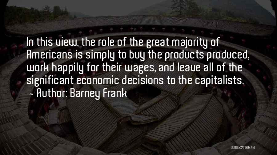 Barney Frank Quotes: In This View, The Role Of The Great Majority Of Americans Is Simply To Buy The Products Produced, Work Happily