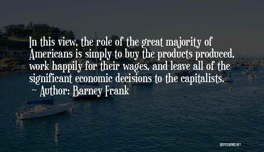Barney Frank Quotes: In This View, The Role Of The Great Majority Of Americans Is Simply To Buy The Products Produced, Work Happily
