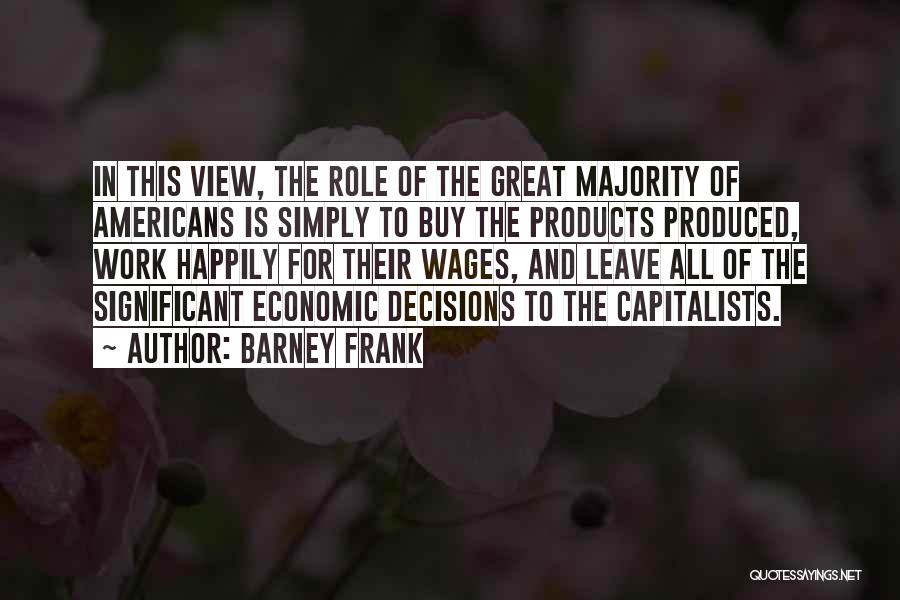 Barney Frank Quotes: In This View, The Role Of The Great Majority Of Americans Is Simply To Buy The Products Produced, Work Happily